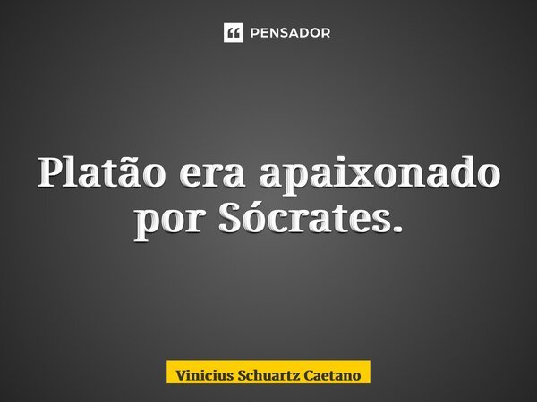 ⁠Platão era apaixonado por Sócrates.... Frase de Vinicius Schuartz Caetano.