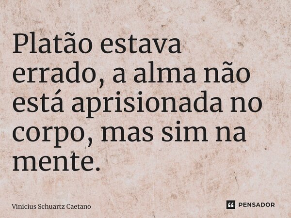 Platão estava errado, a alma não está aprisionada no corpo, mas sim na mente.... Frase de Vinicius Schuartz Caetano.