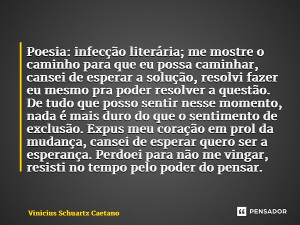 ⁠Poesia: infecção literária; me mostre o caminho para que eu possa caminhar, cansei de esperar a solução, resolvi fazer eu mesmo pra poder resolver a questão. D... Frase de Vinicius Schuartz Caetano.