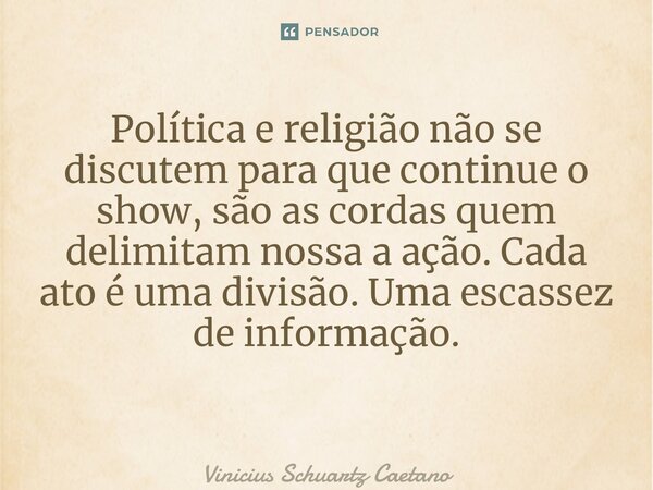 Política e religião não se discutem para que continue o show, são as cordas quem delimitam nossa a ação. Cada ato é uma divisão. Uma escassez de informação. ⁠... Frase de Vinicius Schuartz Caetano.