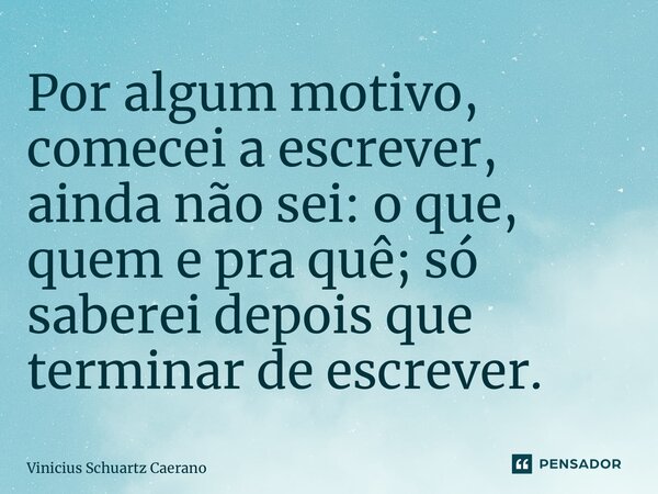 ⁠Por algum motivo, comecei a escrever, ainda não sei: o que, quem e pra quê; só saberei depois que terminar de escrever.... Frase de Vinicius Schuartz Caetano.