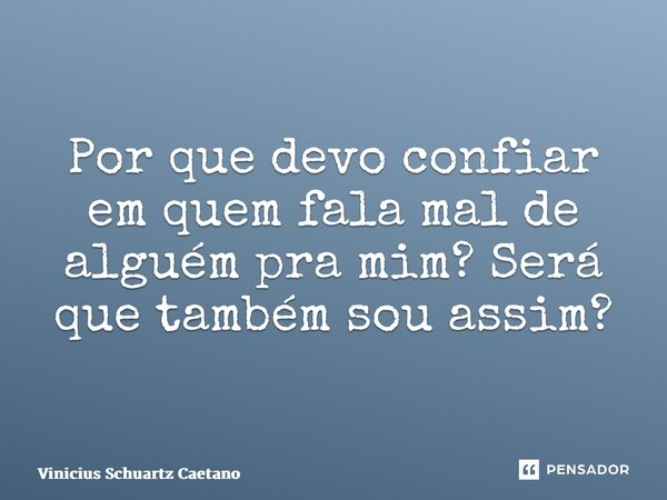 ⁠Por que devo confiar em quem fala mal de alguém pra mim? Será que também sou assim?... Frase de Vinicius Schuartz Caetano.