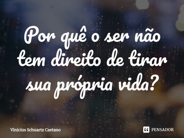⁠Por quê o ser não tem direito de tirar sua própria vida?... Frase de Vinicius Schuartz Caetano.