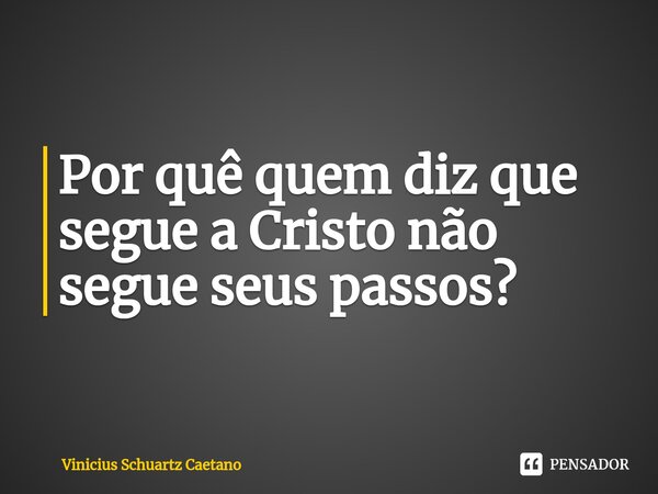 Por quê quem diz que segue a Cristo não segue seus passos?⁠... Frase de Vinicius Schuartz Caetano.