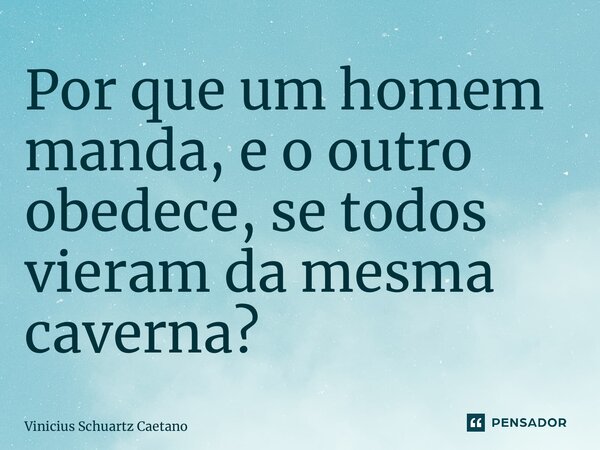 ⁠Por que um homem manda, e o outro obedece, se todos vieram da mesma caverna?... Frase de Vinicius Schuartz Caetano.