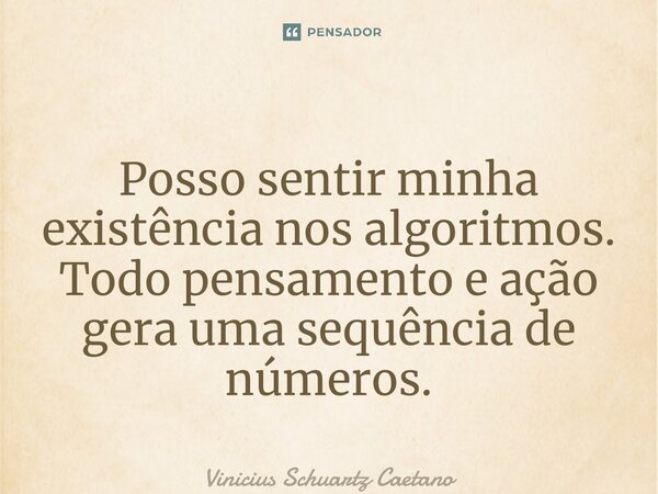 ⁠Posso sentir minha existência nos algoritmos. Todo pensamento e ação gera uma sequência de números.... Frase de Vinicius Schuartz Caetano.