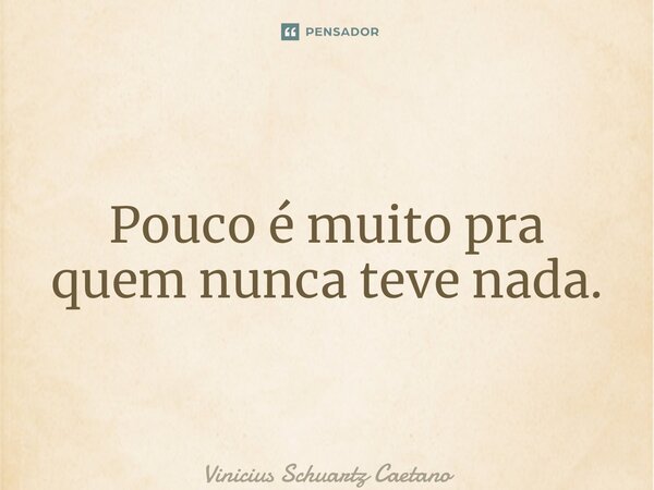 ⁠Pouco é muito pra quem nunca teve nada.... Frase de Vinicius Schuartz Caetano.