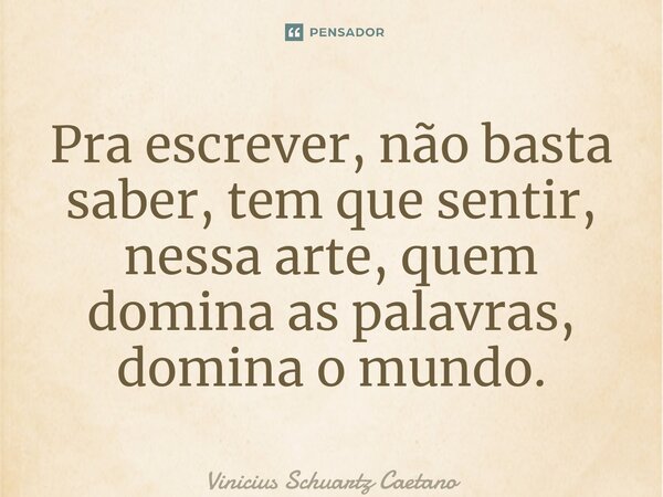 ⁠Pra escrever, não basta saber, tem que sentir, nessa arte, quem domina as palavras, domina o mundo.... Frase de Vinicius Schuartz Caetano.