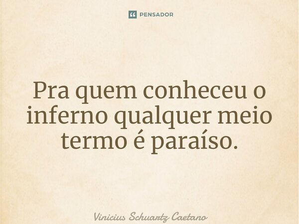 ⁠Pra quem conheceu o inferno qualquer meio termo é paraíso.... Frase de Vinicius Schuartz Caetano.