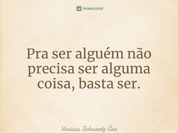 ⁠Pra ser alguém não precisa ser alguma coisa, basta ser.... Frase de Vinicius Schuartz Caetano.