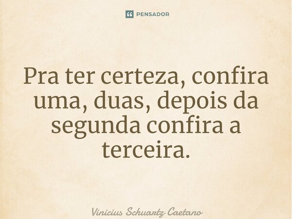 ⁠Pra ter certeza, confira uma, duas, depois da segunda confira a terceira.... Frase de Vinicius Schuartz Caetano.