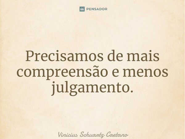 ⁠Precisamos de mais compreensão e menos julgamento.... Frase de Vinicius Schuartz Caetano.