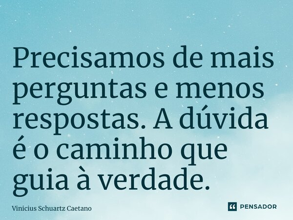 ⁠Precisamos de mais perguntas e menos respostas. A dúvida é o caminho que guia à verdade.... Frase de Vinicius Schuartz Caetano.