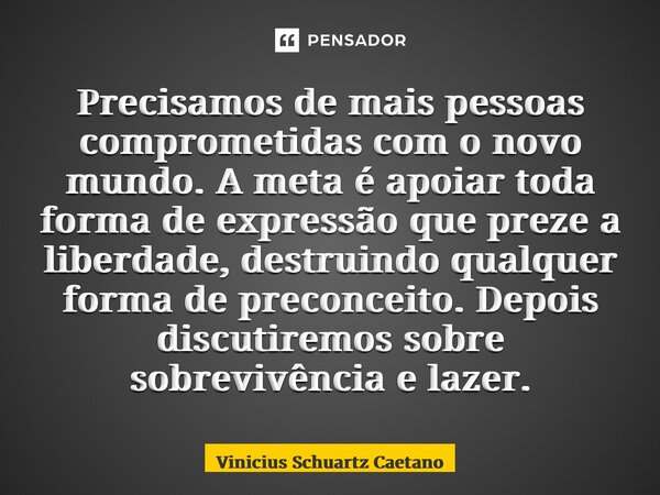 ⁠Precisamos de mais pessoas comprometidas com o novo mundo. A meta é apoiar toda forma de expressão que preze a liberdade, destruindo qualquer forma de preconce... Frase de Vinicius Schuartz Caetano.