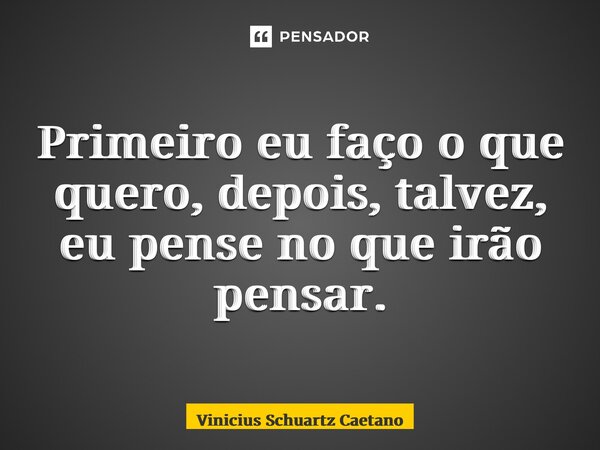 ⁠Primeiro eu faço o que quero, depois, talvez, eu pense no que irão pensar.... Frase de Vinicius Schuartz Caetano.