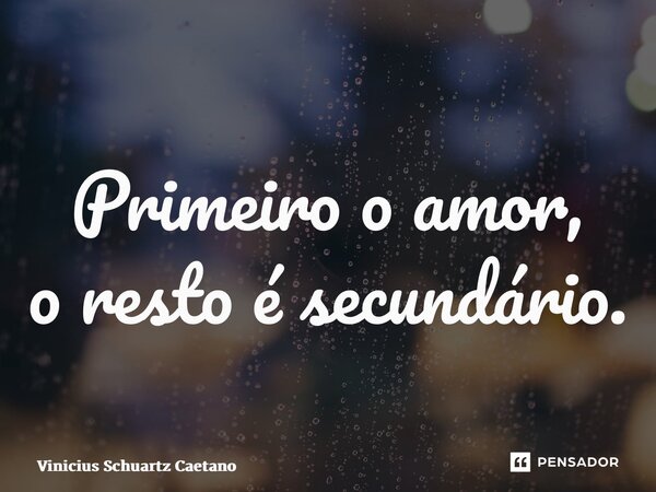 ⁠Primeiro o amor, o resto é secundário.... Frase de Vinicius Schuartz Caetano.