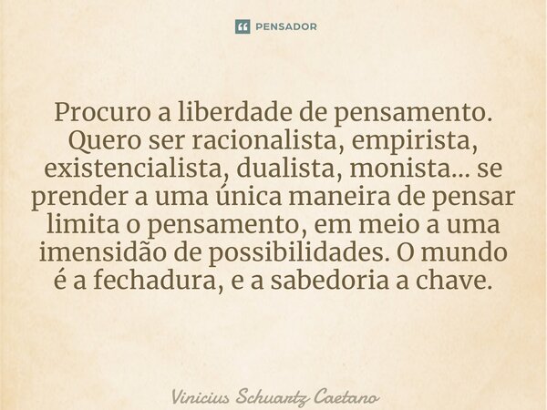 Procuro a liberdade de pensamento. Quero ser racionalista, empirista, existencialista, dualista, monista… se prender a uma única maneira de pensar limita o pens... Frase de Vinicius Schuartz Caetano.