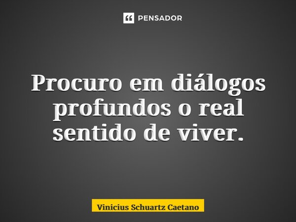 ⁠Procuro em diálogos profundos o real sentido de viver.... Frase de Vinicius Schuartz Caetano.