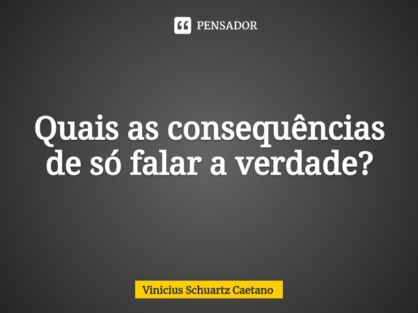 ⁠Quais as consequências de só falar a verdade?... Frase de Vinicius Schuartz Caetano.