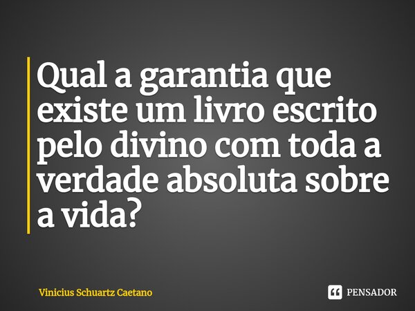 ⁠Qual a garantia que existe um livro escrito pelo divino com toda a verdade absoluta sobre a vida?... Frase de Vinicius Schuartz Caetano.