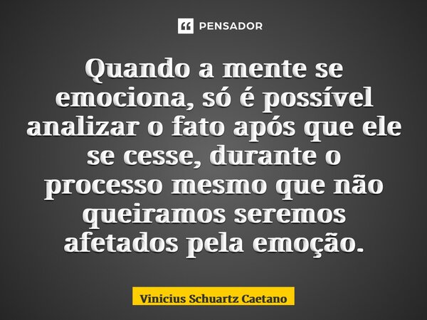 ⁠Quando a mente se emociona, só é possível analizar o fato após que ele se cesse, durante o processo mesmo que não queiramos seremos afetados pela emoção.... Frase de Vinicius Schuartz Caetano.