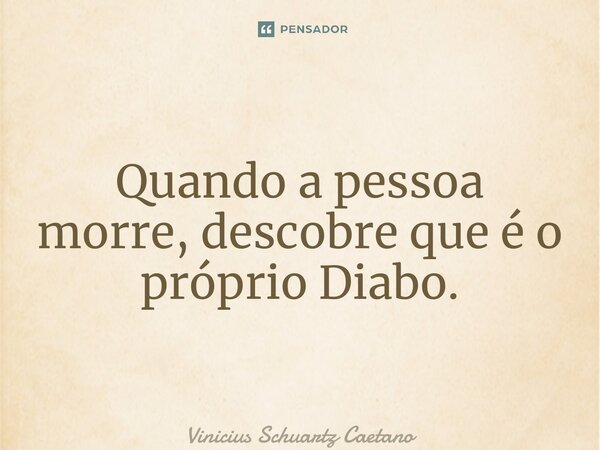 ⁠Quando a pessoa morre, descobre que é o próprio Diabo.... Frase de Vinicius Schuartz Caetano.