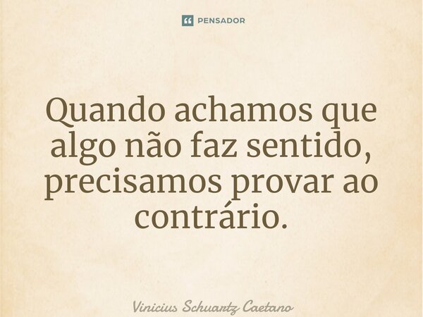 Quando achamos que algo não faz sentido, precisamos provar ao contrário.... Frase de Vinicius Schuartz Caetano.