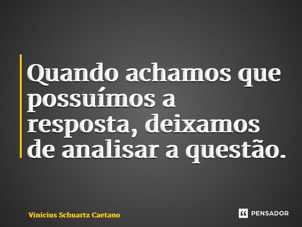 Quando achamos que possuímos a resposta, deixamos de analisar a questão.... Frase de Vinicius Schuartz Caetano.