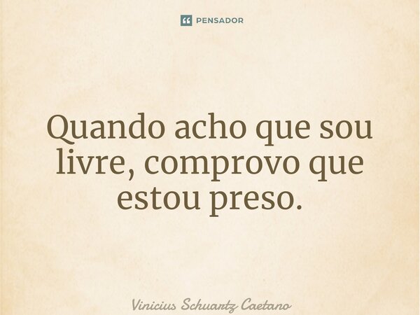 ⁠Quando acho que sou livre,comprovo que estou preso.... Frase de Vinicius Schuartz Caetano.