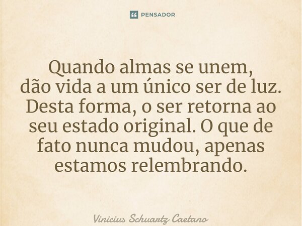⁠Quando almas se unem, dão vida a um único ser de luz. Desta forma, o ser retorna ao seu estado original. O que de fato nunca mudou, apenas estamos relembrando.... Frase de Vinicius Schuartz Caetano.