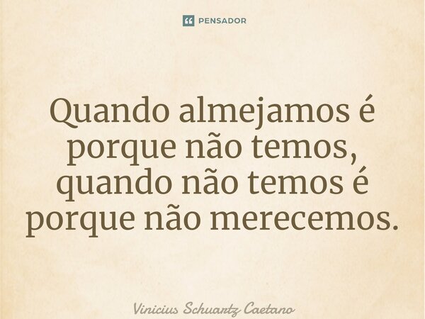 ⁠Quando almejamos é porque não temos, quando não temos é porque não merecemos.... Frase de Vinicius Schuartz Caetano.