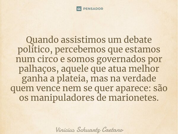 ⁠Quando assistimos um debate político, percebemos que estamos num circo e somos governados por palhaços, aquele que atua melhor ganha a plateia, mas na verdade ... Frase de Vinicius Schuartz Caetano.