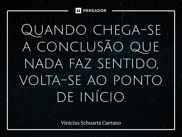 Quando chega-se a conclusão que nada faz sentido, volta-se ao ponto de início.... Frase de Vinicius Schuartz Caetano.