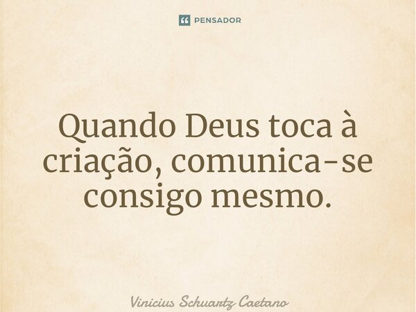 Quando Deus toca à criação, comunica-se consigo mesmo.... Frase de Vinicius Schuartz Caetano.