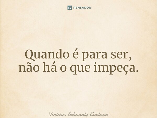⁠Quando é para ser, não há o que impeça.... Frase de Vinicius Schuartz Caetano.