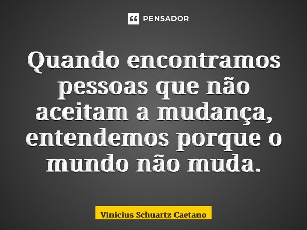 ⁠⁠Quando encontramos pessoas que não aceitam a mudança, entendemos porque o mundo não muda.... Frase de Vinicius Schuartz Caetano.