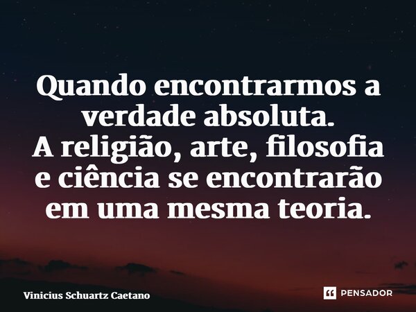 Quando encontrarmos a verdade absoluta. A religião, arte, filosofia e ciência se encontrarão em uma mesma teoria.... Frase de Vinicius Schuartz Caetano.