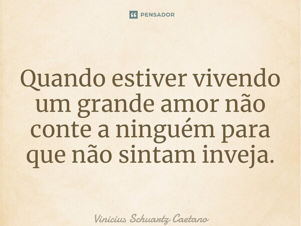 ⁠Quando estiver vivendo um grande amor não conte a ninguém para que não sintam inveja.... Frase de Vinicius Schuartz Caetano.