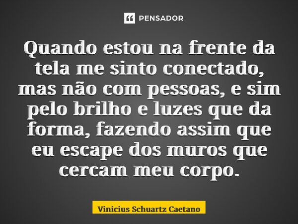 ⁠Quando estou na frente da tela me sinto conectado, mas não com pessoas, e sim pelo brilho e luzes que da forma, fazendo assim que eu escape dos muros que cerca... Frase de Vinicius Schuartz Caetano.