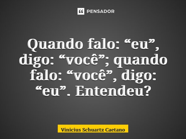 ⁠Quando falo: “eu”, digo: “você”; quando falo: “você”, digo: “eu”. Entendeu?... Frase de Vinicius Schuartz Caetano.