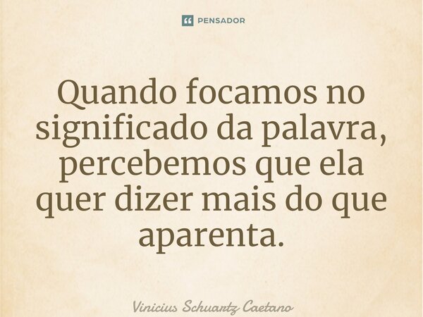 ⁠Quando focamos no significado da palavra, percebemos que ela quer dizer mais do que aparenta.... Frase de Vinicius Schuartz Caetano.