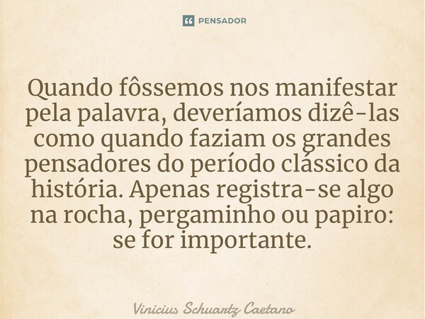 ⁠Quando fôssemos nos manifestar pela palavra, deveríamos dizê-las como quando faziam os grandes pensadores do período clássico da história. Apenas registra-se a... Frase de Vinicius Schuartz Caetano.