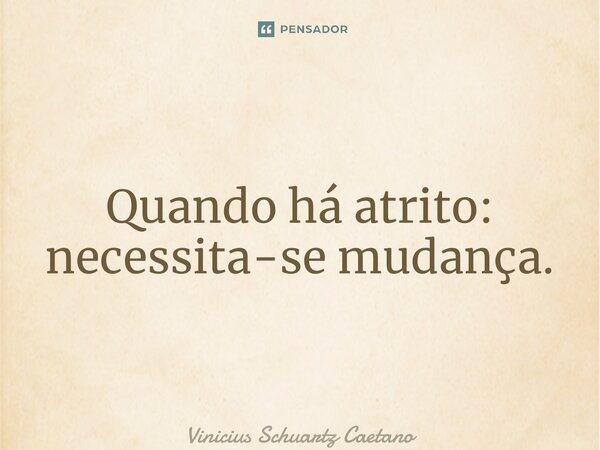 ⁠Quando há atrito: necessita-se mudança.... Frase de Vinicius Schuartz Caetano.