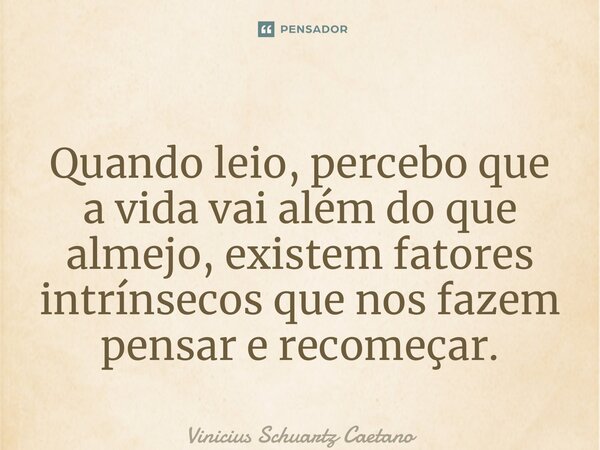 ⁠Quando leio, percebo que a vida vai além do que almejo, existem fatores intrínsecos que nos fazem pensar e recomeçar.... Frase de Vinicius Schuartz Caetano.