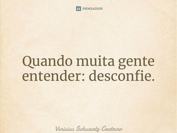 ⁠Quando muita gente entender: desconfie.... Frase de Vinicius Schuartz Caetano.