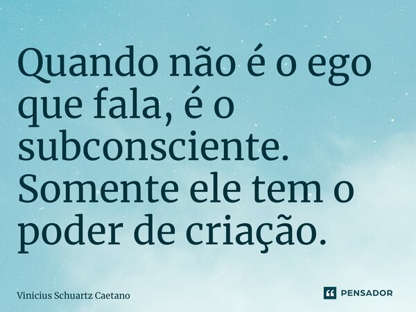 ⁠Quando não é o ego que fala, é o subconsciente. Somente ele tem o poder de criação.... Frase de Vinicius Schuartz Caetano.