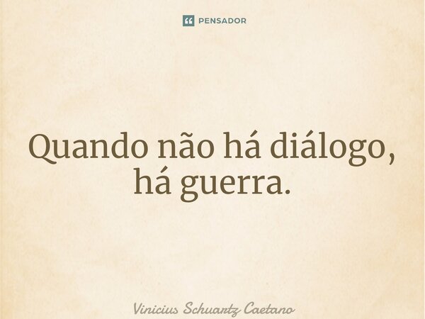 ⁠Quando não há diálogo, há guerra.... Frase de Vinicius Schuartz Caetano.