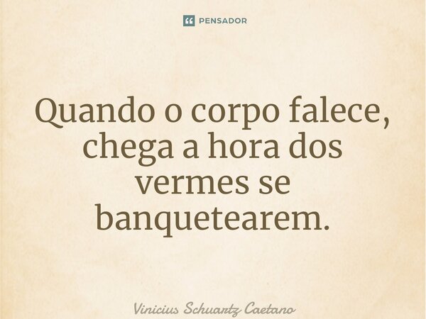 ⁠Quando o corpo falece, chega a hora dos vermes se banquetearem.... Frase de Vinicius Schuartz Caetano.