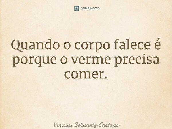 Quando o corpo falece é porque o verme precisa comer. ⁠... Frase de Vinicius Schuartz Caetano.