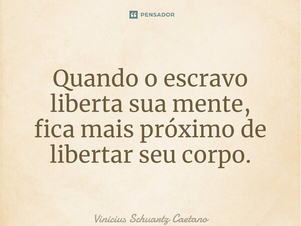 ⁠Quando o escravo liberta sua mente, fica mais próximo de libertar seu corpo.... Frase de Vinicius Schuartz Caetano.